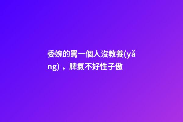 委婉的罵一個人沒教養(yǎng)，脾氣不好性子傲